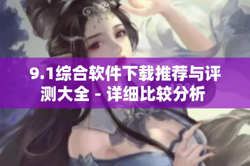 9.1综合软件下载推荐与评测大全 - 详细比较分析 