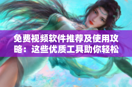 免费视频软件推荐及使用攻略：这些优质工具助你轻松拍摄编辑分享