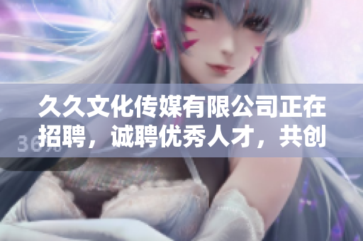 久久文化传媒有限公司正在招聘，诚聘优秀人才，共创美好未来