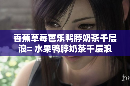 香蕉草莓芭乐鸭脖奶茶千层浪= 水果鸭脖奶茶千层浪