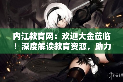 内江教育网：欢迎大金莅临！深度解读教育资源，助力学子成长