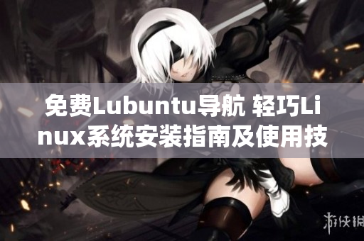 免费Lubuntu导航 轻巧Linux系统安装指南及使用技巧