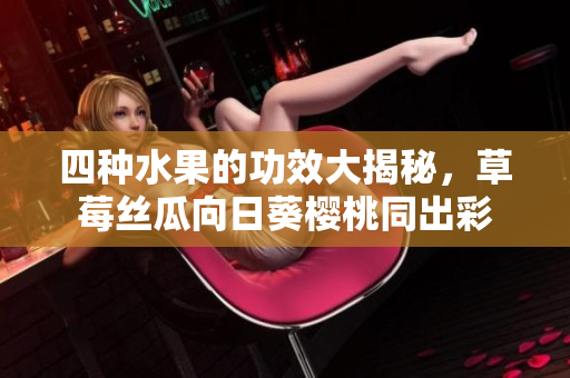 四种水果的功效大揭秘，草莓丝瓜向日葵樱桃同出彩