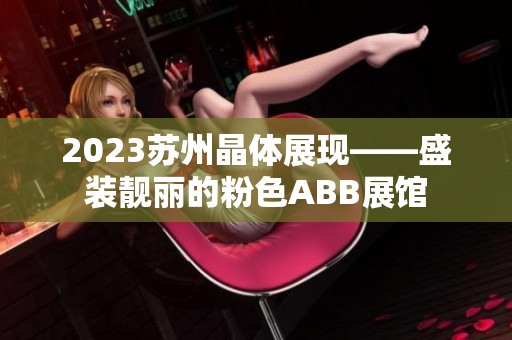2023苏州晶体展现——盛装靓丽的粉色ABB展馆