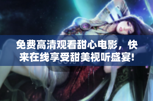 免费高清观看甜心电影，快来在线享受甜美视听盛宴!