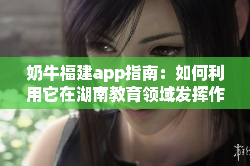 奶牛福建app指南：如何利用它在湖南教育领域发挥作用