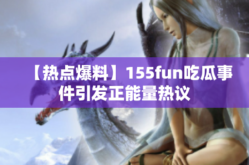 【热点爆料】155fun吃瓜事件引发正能量热议