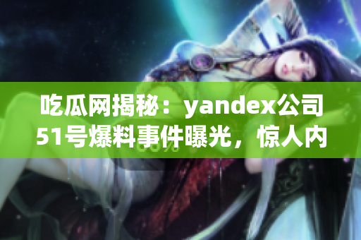 吃瓜网揭秘：yandex公司51号爆料事件曝光，惊人内幕一网打尽