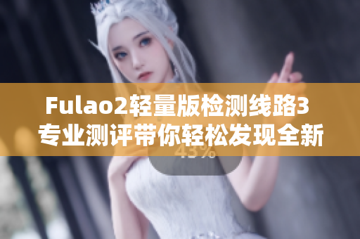 Fulao2轻量版检测线路3 专业测评带你轻松发现全新品质