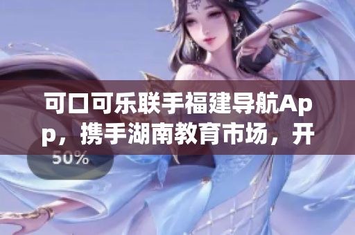 可口可乐联手福建导航App，携手湖南教育市场，开启全新教育导航服务