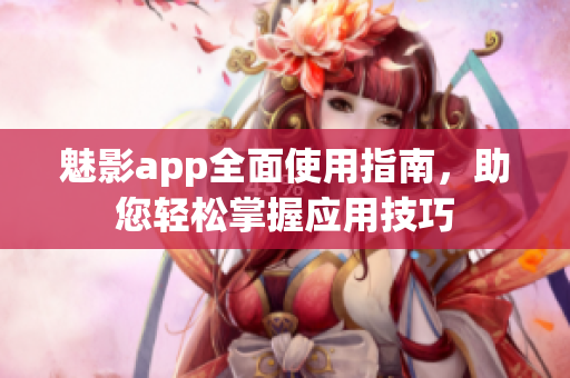 魅影app全面使用指南，助您轻松掌握应用技巧