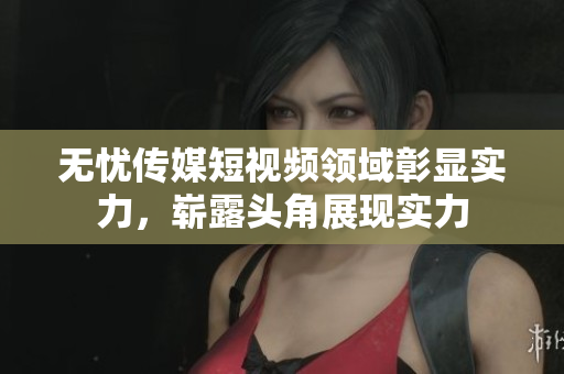 无忧传媒短视频领域彰显实力，崭露头角展现实力