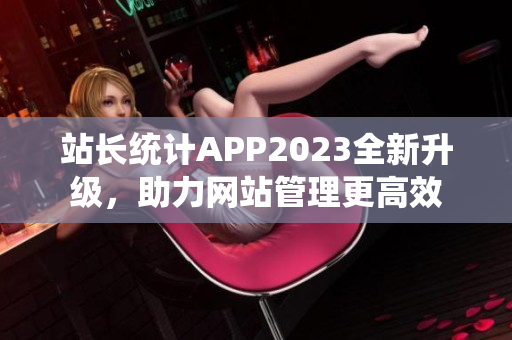 站长统计APP2023全新升级，助力网站管理更高效