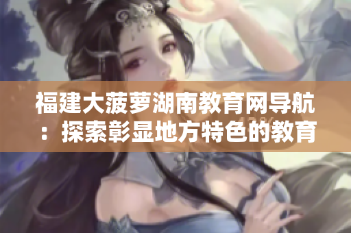 福建大菠萝湖南教育网导航：探索彰显地方特色的教育资源汇集地
