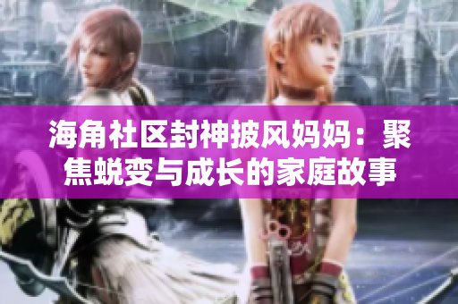 海角社区封神披风妈妈：聚焦蜕变与成长的家庭故事