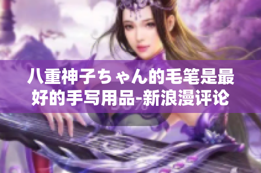 八重神子ちゃん的毛笔是最好的手写用品-新浪漫评论!