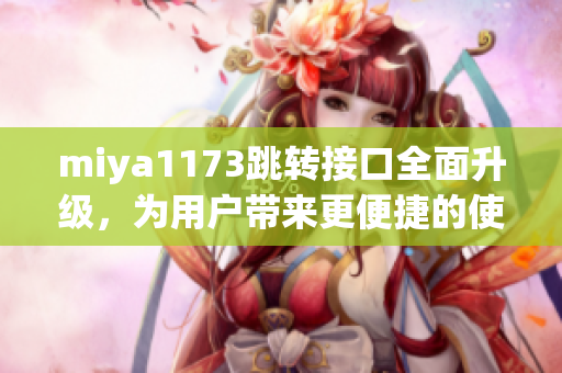 miya1173跳转接口全面升级，为用户带来更便捷的使用体验