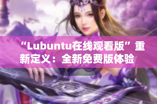 “Lubuntu在线观看版”重新定义：全新免费版体验 Ubuntu！