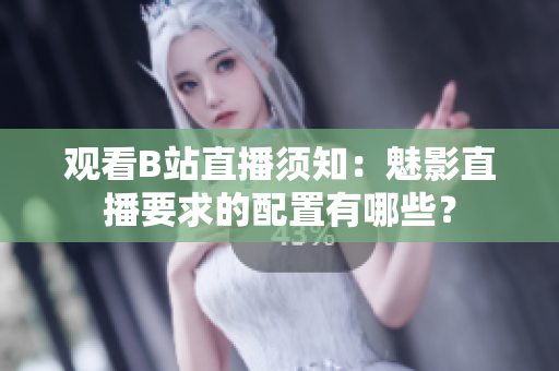 观看B站直播须知：魅影直播要求的配置有哪些？