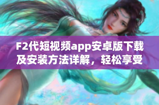 F2代短视频app安卓版下载及安装方法详解，轻松享受精彩创意视频！