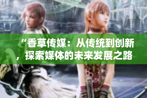 “香草传媒：从传统到创新，探索媒体的未来发展之路”