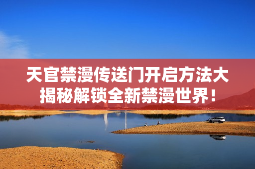 天官禁漫传送门开启方法大揭秘解锁全新禁漫世界！