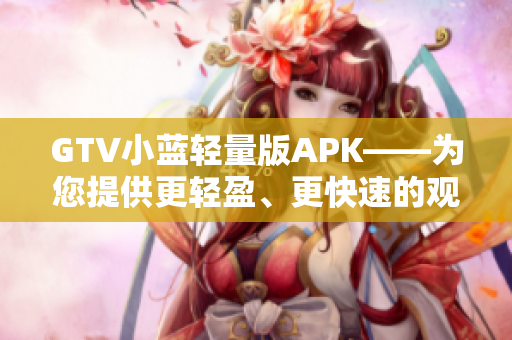 GTV小蓝轻量版APK——为您提供更轻盈、更快速的观影体验