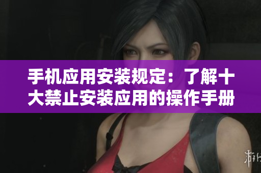 手机应用安装规定：了解十大禁止安装应用的操作手册