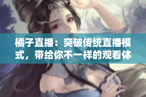橘子直播：突破传统直播模式，带给你不一样的观看体验