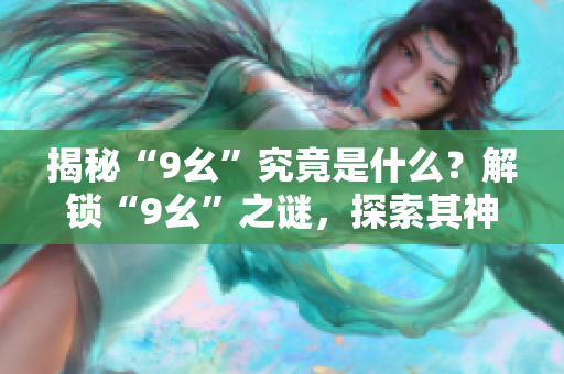 揭秘“9幺”究竟是什么？解锁“9幺”之谜，探索其神秘内涵