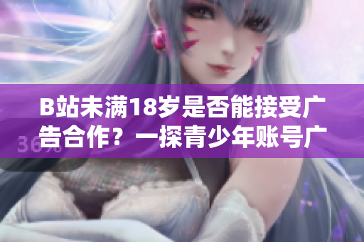 B站未满18岁是否能接受广告合作？一探青少年账号广告接触规范