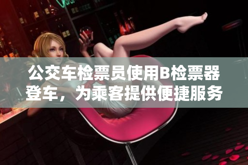 公交车检票员使用B检票器登车，为乘客提供便捷服务