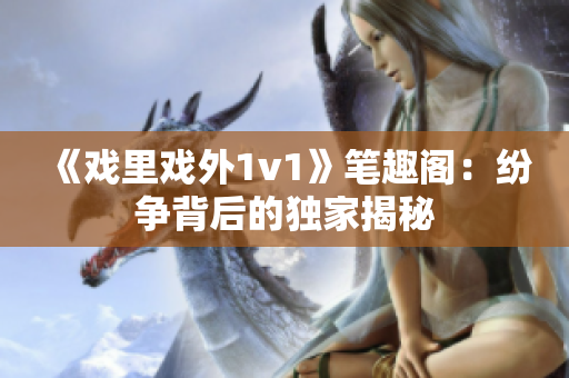 《戏里戏外1v1》笔趣阁：纷争背后的独家揭秘