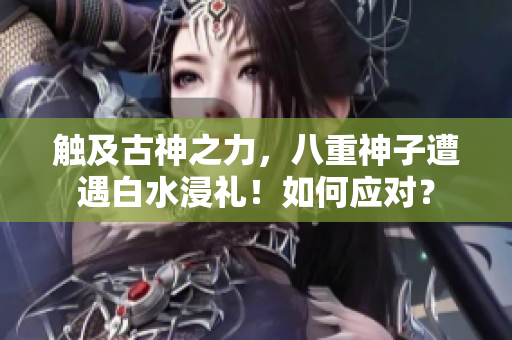 触及古神之力，八重神子遭遇白水浸礼！如何应对？