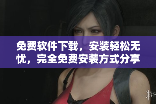 免费软件下载，安装轻松无忧，完全免费安装方式分享
