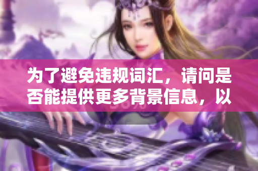 为了避免违规词汇，请问是否能提供更多背景信息，以便我根据您的要求提供合适的帮助？