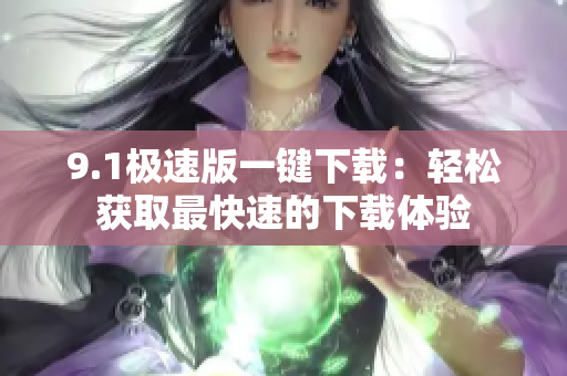 9.1极速版一键下载：轻松获取最快速的下载体验