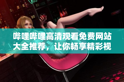 哔哩哔哩高清观看免费网站大全推荐，让你畅享精彩视频体验