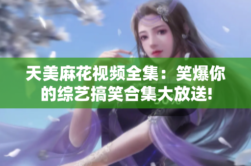 天美麻花视频全集：笑爆你的综艺搞笑合集大放送!