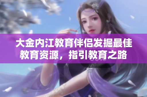 大金内江教育伴侣发掘最佳教育资源，指引教育之路
