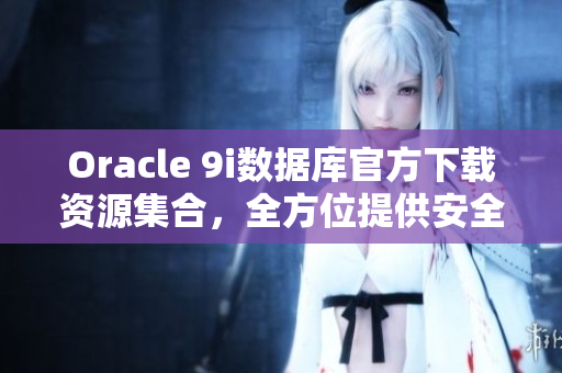 Oracle 9i数据库官方下载资源集合，全方位提供安全稳定的软件下载及安装教程