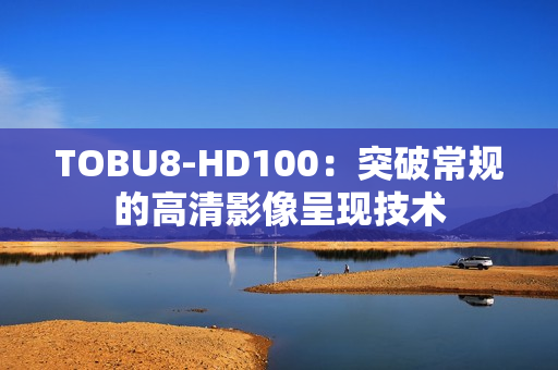 TOBU8-HD100：突破常规的高清影像呈现技术