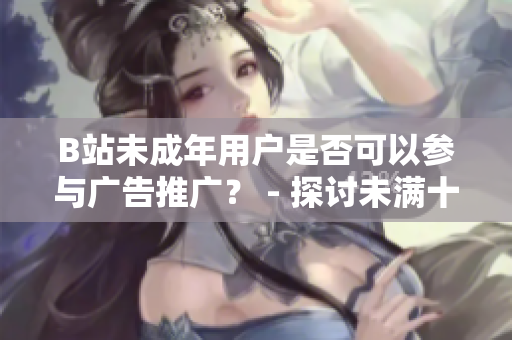 B站未成年用户是否可以参与广告推广？ - 探讨未满十八岁在B站接广告问题