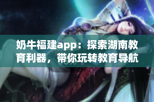 奶牛福建app：探索湖南教育利器，带你玩转教育导航