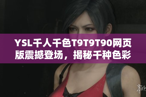 YSL千人千色T9T9T90网页版震撼登场，揭秘千种色彩，呈现无限魅力