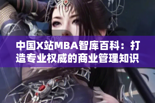 中国X站MBA智库百科：打造专业权威的商业管理知识库