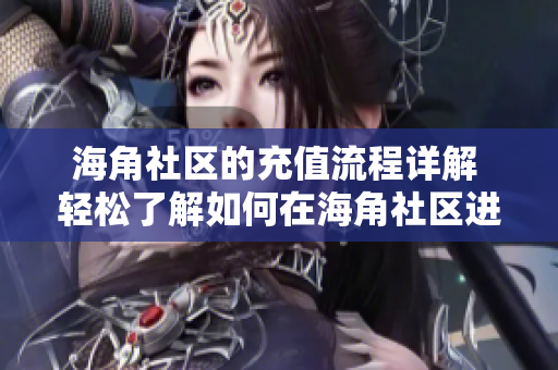 海角社区的充值流程详解 轻松了解如何在海角社区进行账户充值