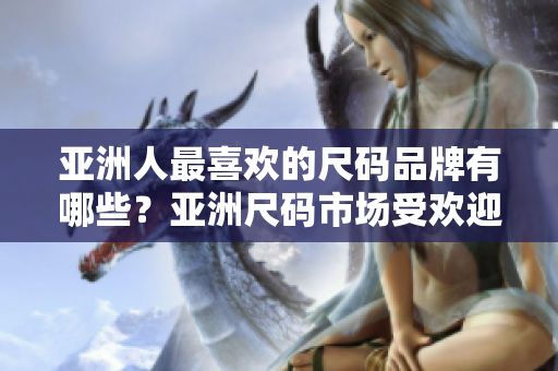 亚洲人最喜欢的尺码品牌有哪些？亚洲尺码市场受欢迎品牌盘点