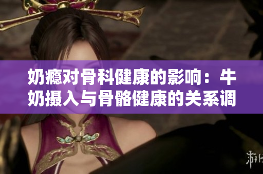 奶瘾对骨科健康的影响：牛奶摄入与骨骼健康的关系调查