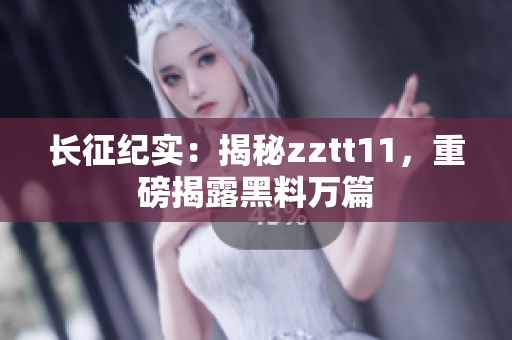 长征纪实：揭秘zztt11，重磅揭露黑料万篇
